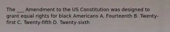 The ___ Amendment to the US Constitution was designed to grant equal rights for black Americans A. Fourteenth B. Twenty-first C. Twenty-fifth D. Twenty-sixth