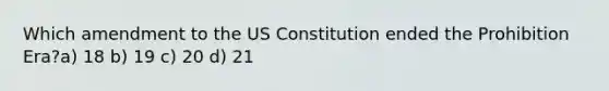 Which amendment to the US Constitution ended the Prohibition Era?a) 18 b) 19 c) 20 d) 21