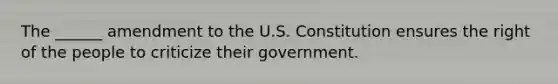 The ______ amendment to the U.S. Constitution ensures the right of the people to criticize their government.