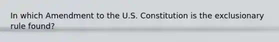 In which Amendment to the U.S. Constitution is the exclusionary rule found?