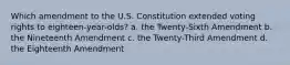 Which amendment to the U.S. Constitution extended voting rights to eighteen-year-olds? a. the Twenty-Sixth Amendment b. the Nineteenth Amendment c. the Twenty-Third Amendment d. the Eighteenth Amendment