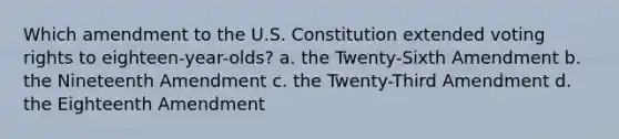 Which amendment to the U.S. Constitution extended voting rights to eighteen-year-olds? a. the Twenty-Sixth Amendment b. the Nineteenth Amendment c. the Twenty-Third Amendment d. the Eighteenth Amendment