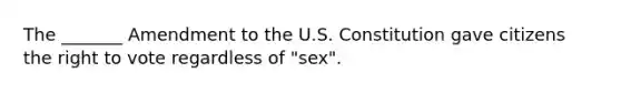 The _______ Amendment to the U.S. Constitution gave citizens the right to vote regardless of "sex".