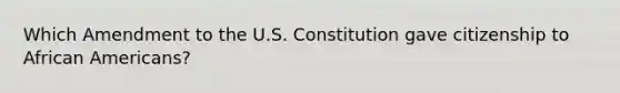 Which Amendment to the U.S. Constitution gave citizenship to <a href='https://www.questionai.com/knowledge/kktT1tbvGH-african-americans' class='anchor-knowledge'>african americans</a>?