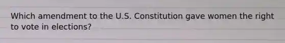 Which amendment to the U.S. Constitution gave women the right to vote in elections?