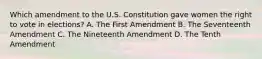 Which amendment to the U.S. Constitution gave women the right to vote in elections? A. The First Amendment B. The Seventeenth Amendment C. The Nineteenth Amendment D. The Tenth Amendment