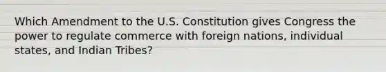 Which Amendment to the U.S. Constitution gives Congress the power to regulate commerce with foreign nations, individual states, and Indian Tribes?