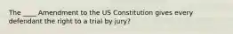 The ____ Amendment to the US Constitution gives every defendant the right to a trial by jury?