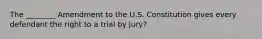 The ________ Amendment to the U.S. Constitution gives every defendant the right to a trial by jury?