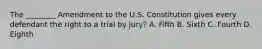 The ________ Amendment to the U.S. Constitution gives every defendant the right to a trial by jury? A. Fifth B. Sixth C. Fourth D. Eighth