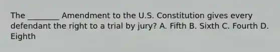 The ________ Amendment to the U.S. Constitution gives every defendant the right to a trial by jury? A. Fifth B. Sixth C. Fourth D. Eighth