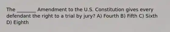 The ________ Amendment to the U.S. Constitution gives every defendant the right to a trial by jury? A) Fourth B) Fifth C) Sixth D) Eighth