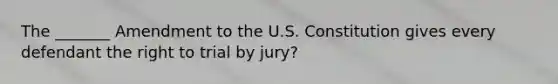 The _______ Amendment to the U.S. Constitution gives every defendant the right to trial by jury?