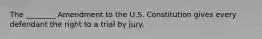 The ________ Amendment to the U.S. Constitution gives every defendant the right to a trial by jury.