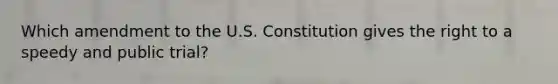 Which amendment to the U.S. Constitution gives the right to a speedy and public trial?