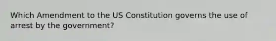 Which Amendment to the US Constitution governs the use of arrest by the government?