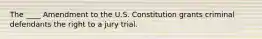 The ____ Amendment to the U.S. Constitution grants criminal defendants the right to a jury trial.