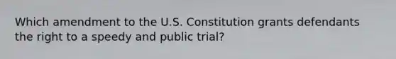 Which amendment to the U.S. Constitution grants defendants the right to a speedy and public trial?