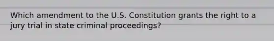 Which amendment to the U.S. Constitution grants the right to a jury trial in state criminal proceedings?