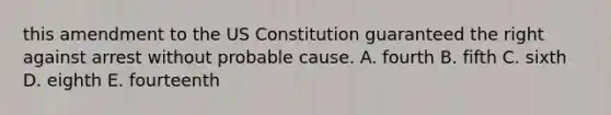 this amendment to the US Constitution guaranteed the right against arrest without probable cause. A. fourth B. fifth C. sixth D. eighth E. fourteenth