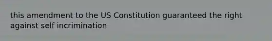 this amendment to the US Constitution guaranteed the right against self incrimination