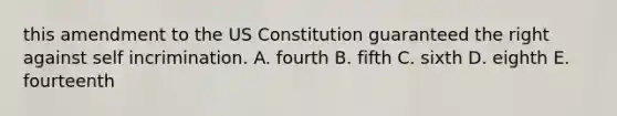 this amendment to the US Constitution guaranteed the right against self incrimination. A. fourth B. fifth C. sixth D. eighth E. fourteenth