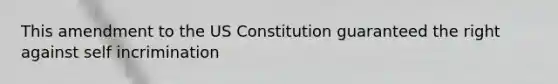 This amendment to the US Constitution guaranteed the right against self incrimination