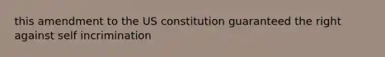 this amendment to the US constitution guaranteed the right against self incrimination