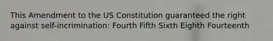 This Amendment to the US Constitution guaranteed the right against self-incrimination: Fourth Fifth Sixth Eighth Fourteenth