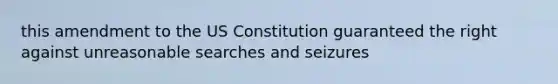 this amendment to the US Constitution guaranteed the right against unreasonable searches and seizures