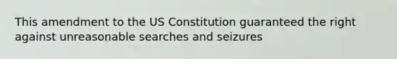 This amendment to the US Constitution guaranteed the right against unreasonable searches and seizures