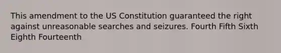 This amendment to the US Constitution guaranteed the right against unreasonable searches and seizures. Fourth Fifth Sixth Eighth Fourteenth