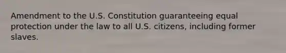 Amendment to the U.S. Constitution guaranteeing equal protection under the law to all U.S. citizens, including former slaves.