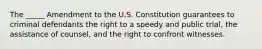 The _____ Amendment to the U.S. Constitution guarantees to criminal defendants the right to a speedy and public trial, the assistance of counsel, and the right to confront witnesses.