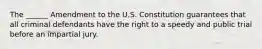 The ______ Amendment to the U.S. Constitution guarantees that all criminal defendants have the right to a speedy and public trial before an impartial jury.