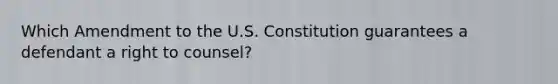 Which Amendment to the U.S. Constitution guarantees a defendant a right to counsel?