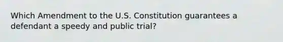 Which Amendment to the U.S. Constitution guarantees a defendant a speedy and public trial?