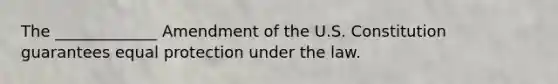 The _____________ Amendment of the U.S. Constitution guarantees equal protection under the law.