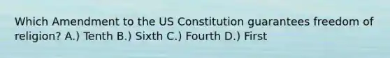 Which Amendment to the US Constitution guarantees freedom of religion? A.) Tenth B.) Sixth C.) Fourth D.) First