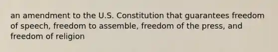 an amendment to the U.S. Constitution that guarantees freedom of speech, freedom to assemble, freedom of the press, and freedom of religion