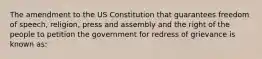 The amendment to the US Constitution that guarantees freedom of speech, religion, press and assembly and the right of the people to petition the government for redress of grievance is known as: