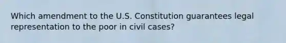 Which amendment to the U.S. Constitution guarantees legal representation to the poor in civil cases?