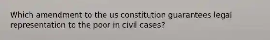 Which amendment to the us constitution guarantees legal representation to the poor in civil cases?