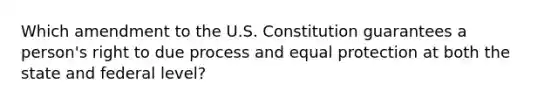 Which amendment to the U.S. Constitution guarantees a person's right to due process and equal protection at both the state and federal level?