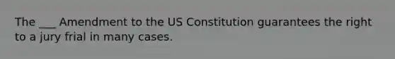 The ___ Amendment to the US Constitution guarantees the right to a jury frial in many cases.