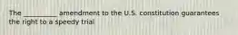 The __________ amendment to the U.S. constitution guarantees the right to a speedy trial