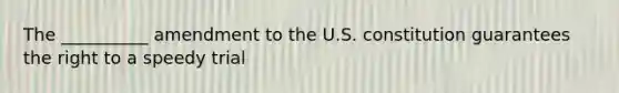 The __________ amendment to the U.S. constitution guarantees the right to a speedy trial