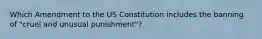 Which Amendment to the US Constitution includes the banning of "cruel and unusual punishment"?