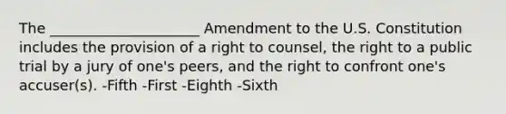 The _____________________ Amendment to the U.S. Constitution includes the provision of a right to counsel, the right to a public trial by a jury of one's peers, and the right to confront one's accuser(s). -Fifth -First -Eighth -Sixth