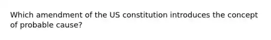 Which amendment of the US constitution introduces the concept of probable cause?